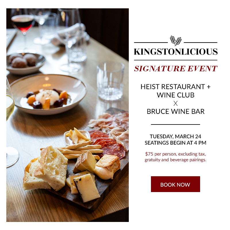 Kingstonlicious Signature Event. Heist X Bruce Wine Bar. Tuesday, March 24th. Seatings Begin at 4pm. $75 per person excluding tax, gratuity, and beverage pairings.